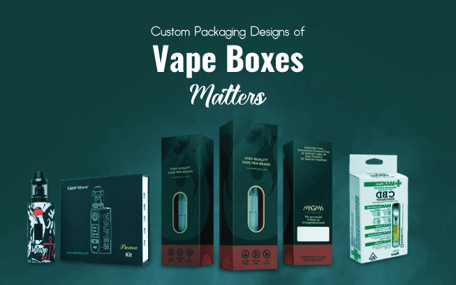 Why Custom Packaging Designs of Vape Boxes Matters?